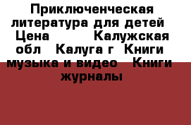 Приключенческая литература для детей › Цена ­ 100 - Калужская обл., Калуга г. Книги, музыка и видео » Книги, журналы   . Калужская обл.,Калуга г.